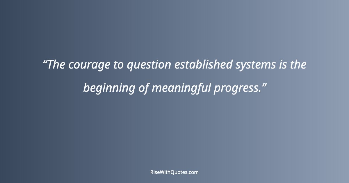 The courage to question established systems is the beginning of meaningful progress.