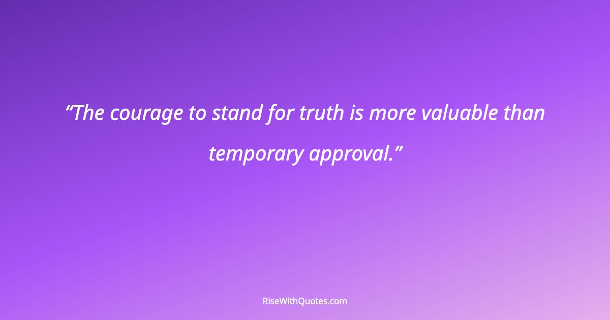 The courage to stand for truth is more valuable than temporary approval.