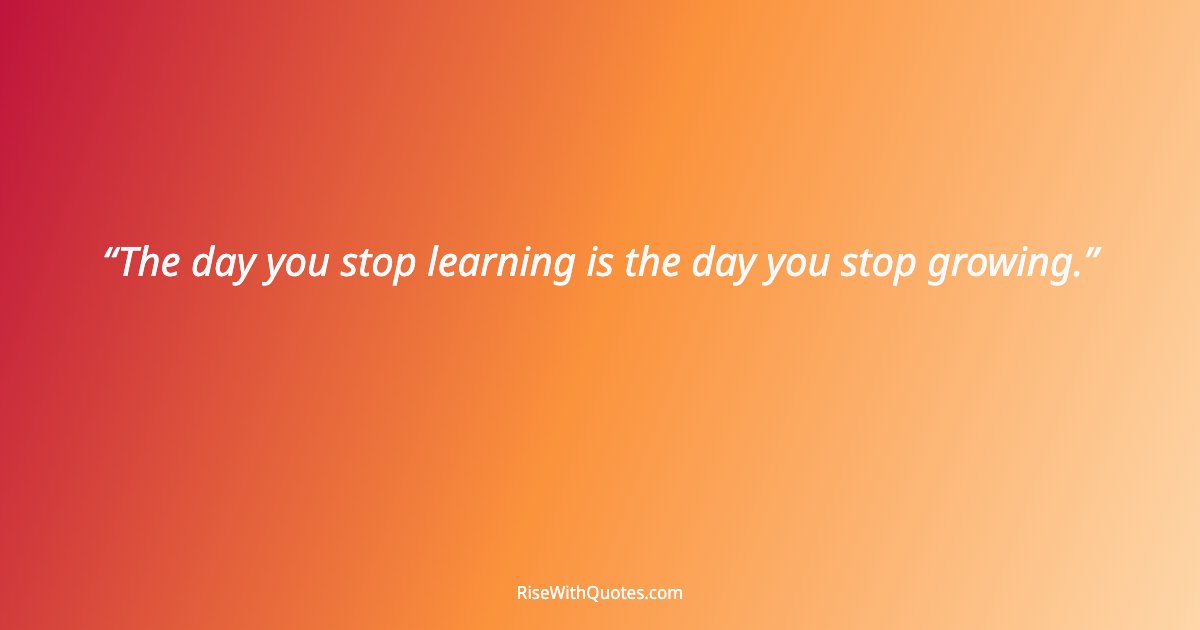 The day you stop learning is the day you stop growing.