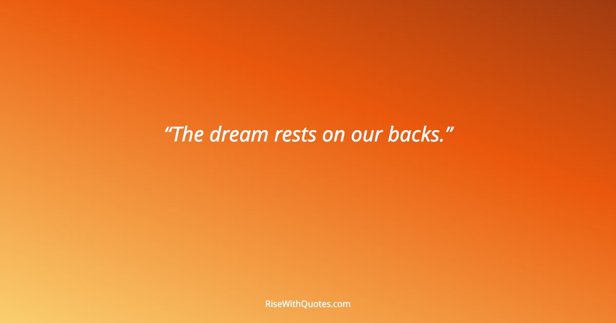 The dream rests on our backs.