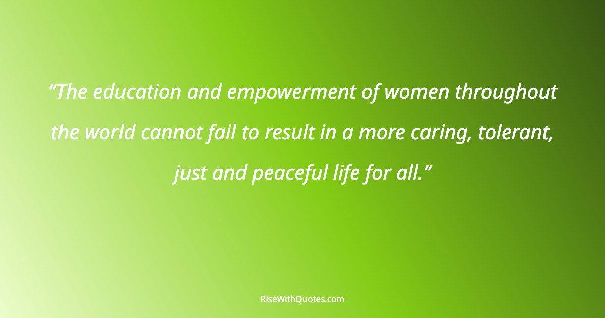 The education and empowerment of women throughout the world cannot fail to result in a more caring, tolerant, just and peaceful life for all.