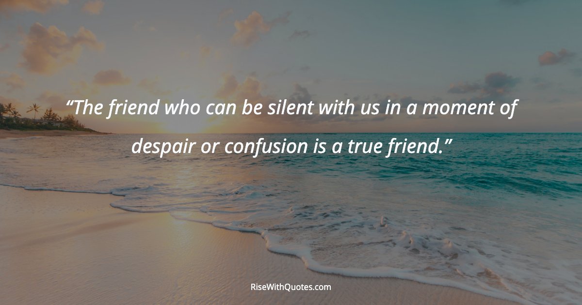 The friend who can be silent with us in a moment of despair or confusion is a true friend.