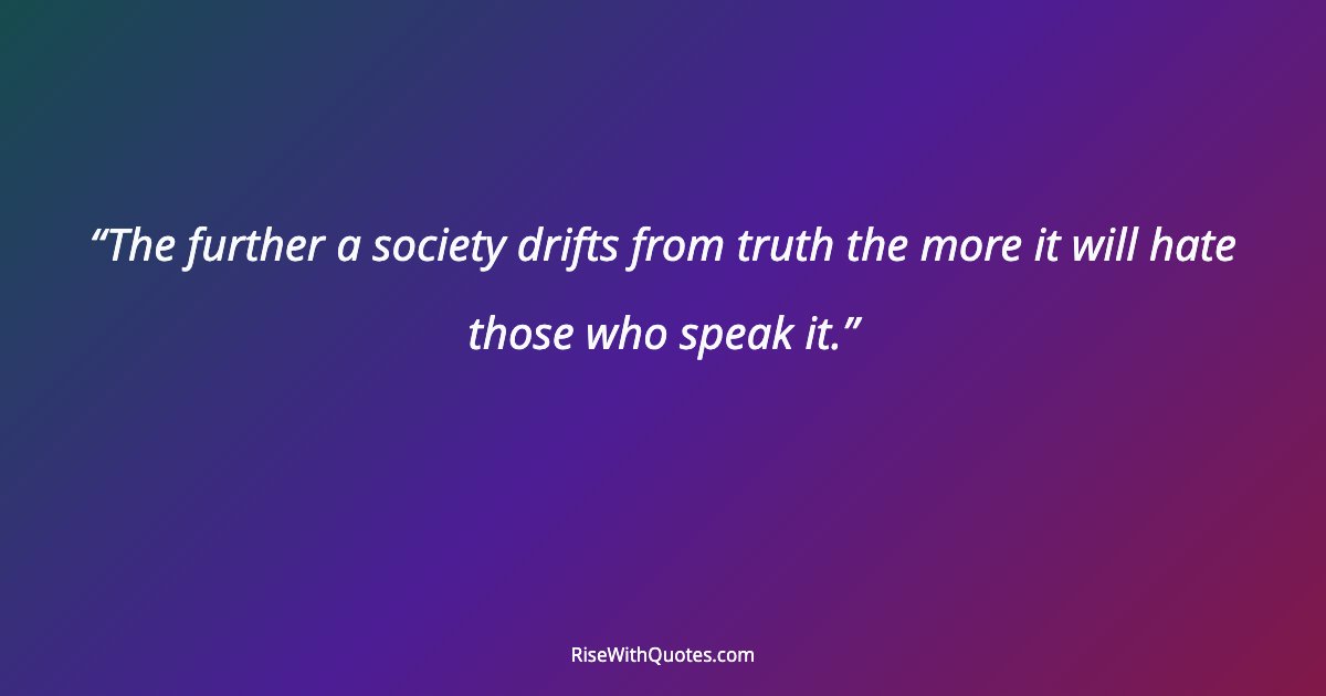 The further a society drifts from truth the more it will hate those who speak it.