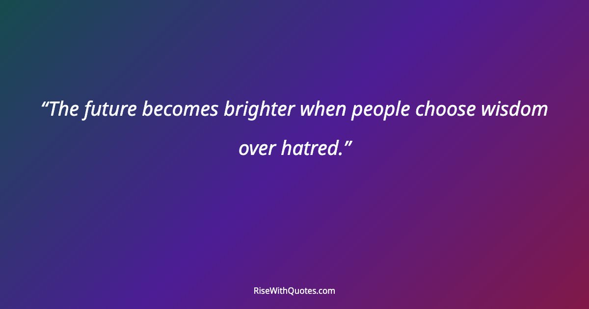 The future becomes brighter when people choose wisdom over hatred.