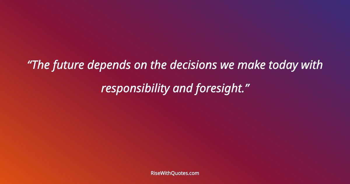 The future depends on the decisions we make today with responsibility and foresight.