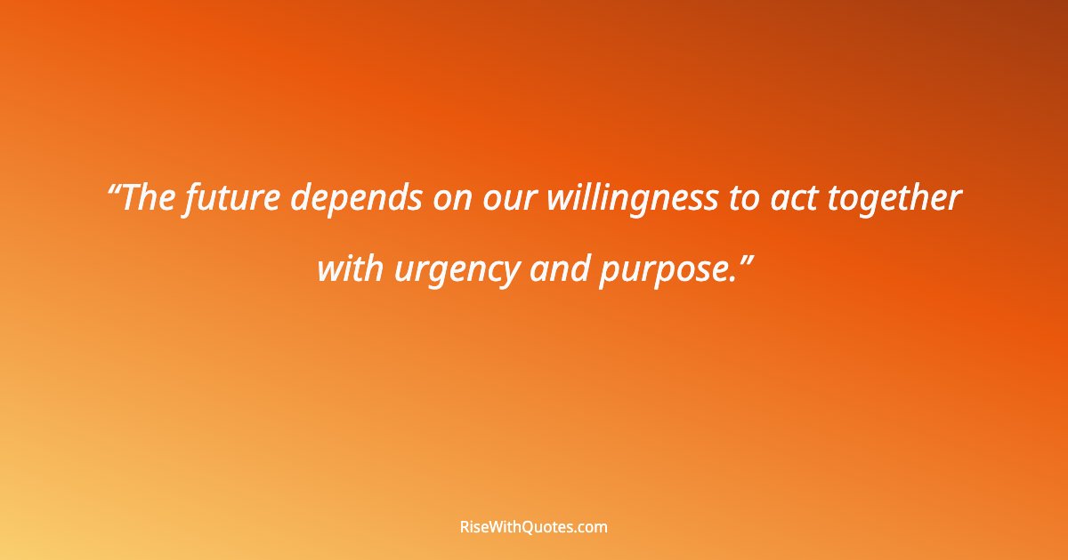 The future depends on our willingness to act together with urgency and purpose.