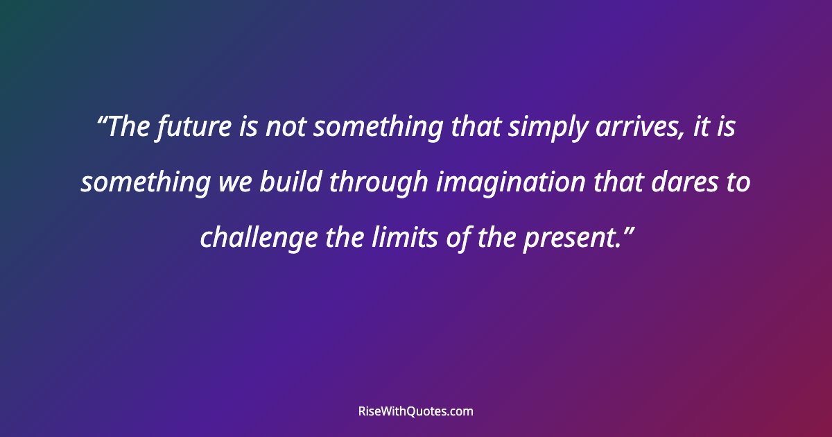 The future is not something that simply arrives, it is something we build through imagination that dares to challenge the limits of the present.
