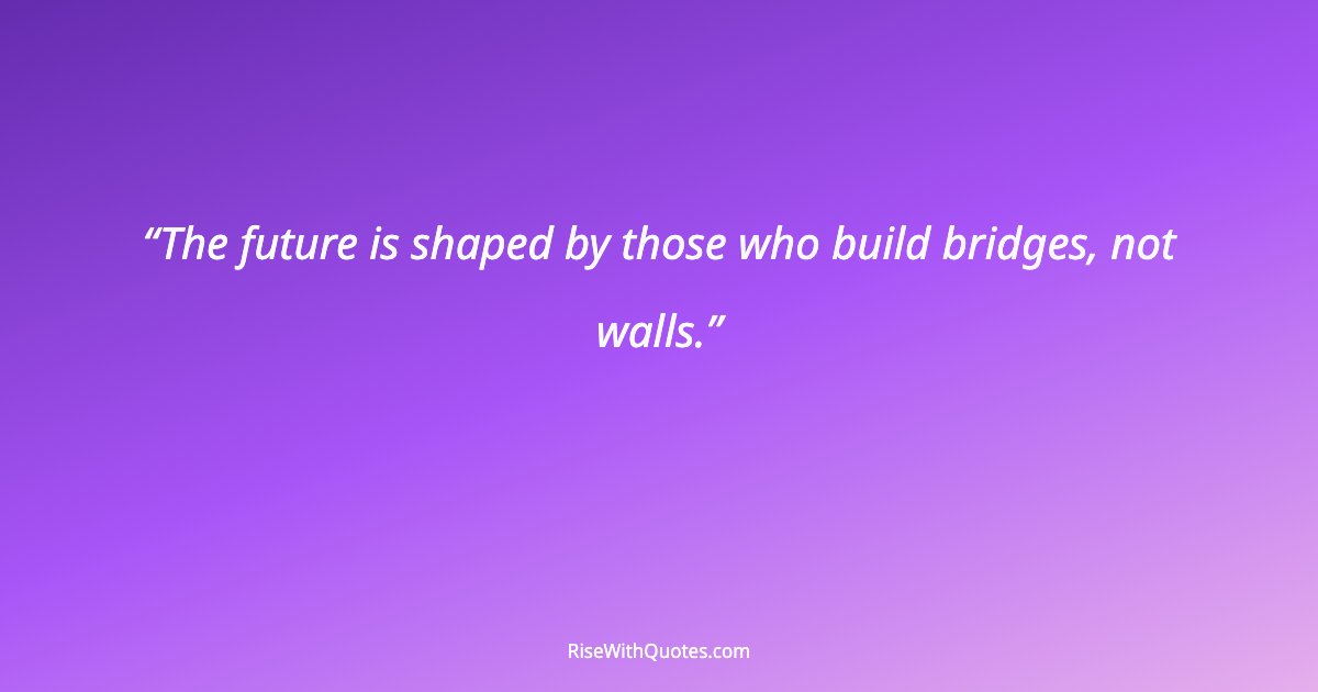 The future is shaped by those who build bridges, not walls.