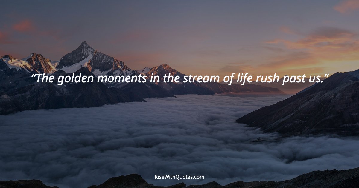 The golden moments in the stream of life rush past us.