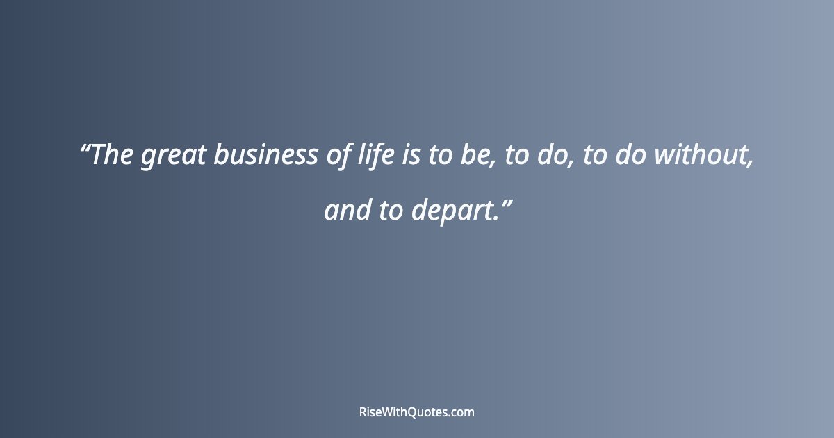 The great business of life is to be, to do, to do without, and to depart.