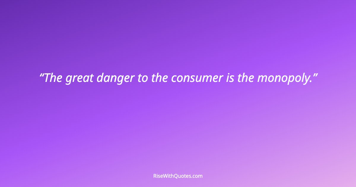 The great danger to the consumer is the monopoly.