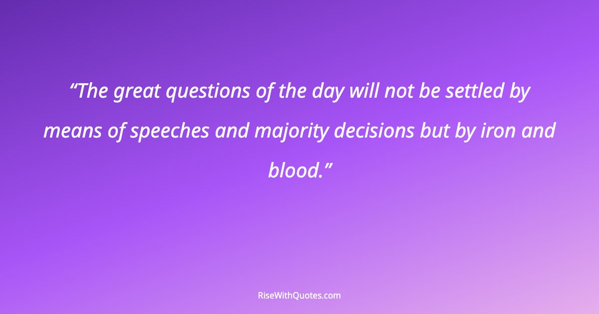 The great questions of the day will not be settled by means of speeches and majority decisions but by iron and blood.