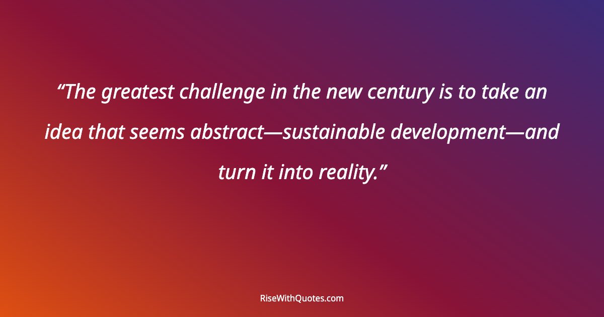 The greatest challenge in the new century is to take an idea that seems abstract—sustainable development—and turn it into reality.