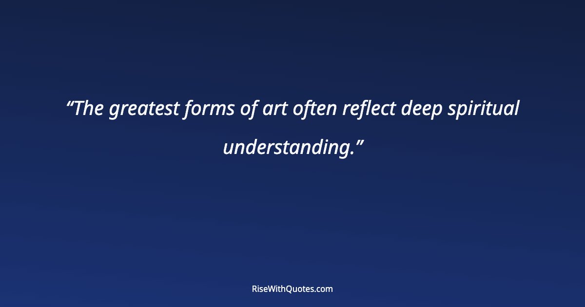 The greatest forms of art often reflect deep spiritual understanding.