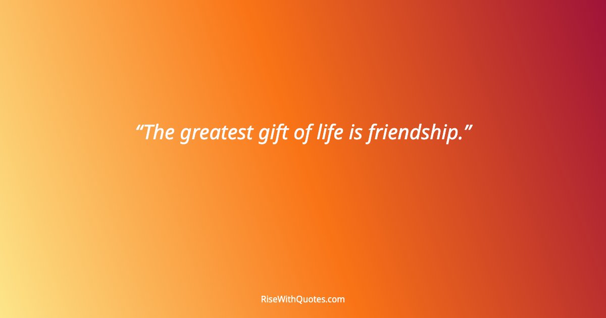 The greatest gift of life is friendship.