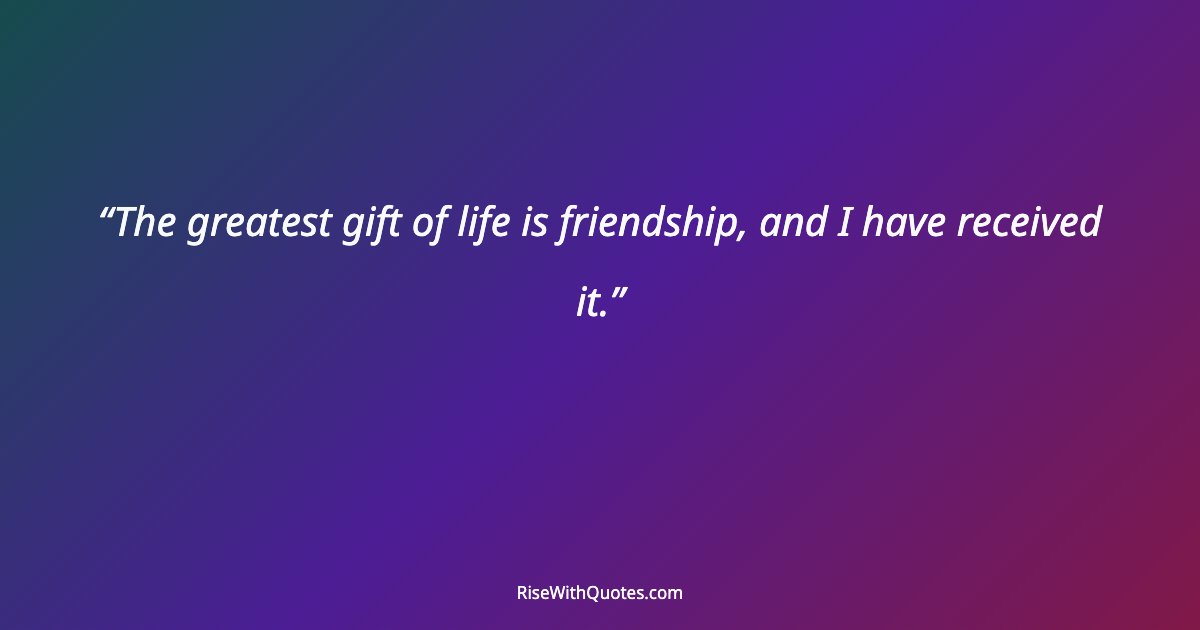 The greatest gift of life is friendship, and I have received it.