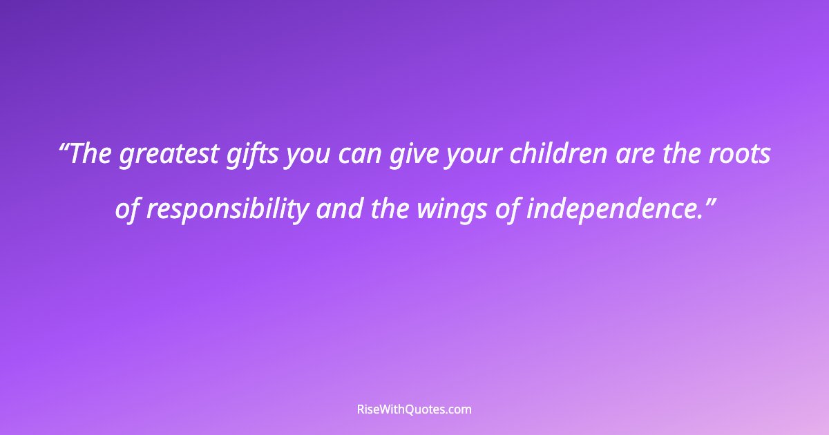 The greatest gifts you can give your children are the roots of responsibility and the wings of independence.