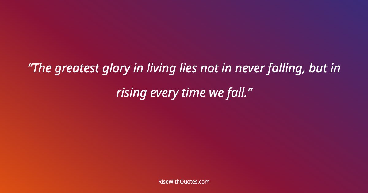 The greatest glory in living lies not in never falling, but in rising every time we fall.