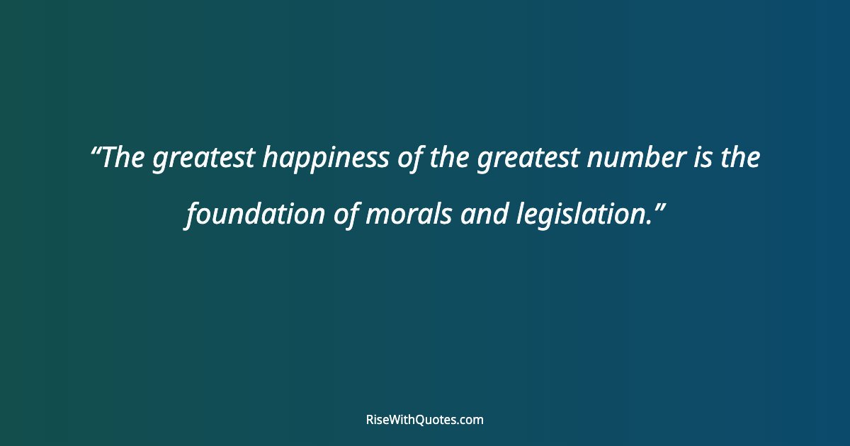 The greatest happiness of the greatest number is the foundation of morals and legislation.