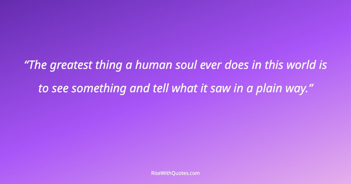 The greatest thing a human soul ever does in this world is to see something and tell what it saw in a plain way.
