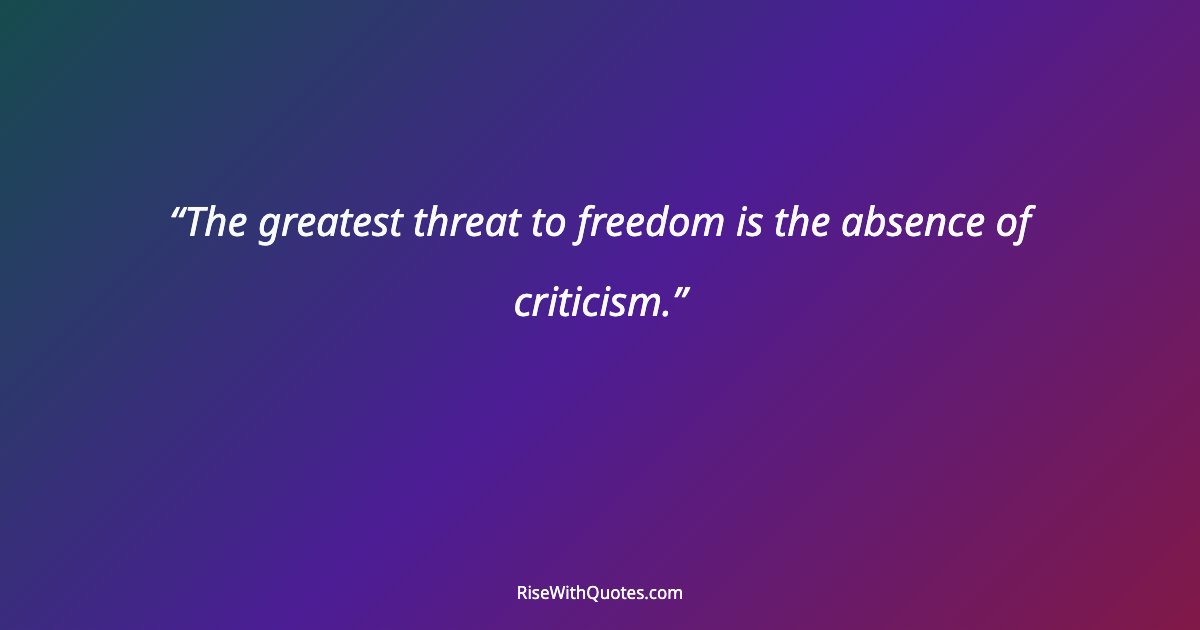The greatest threat to freedom is the absence of criticism.