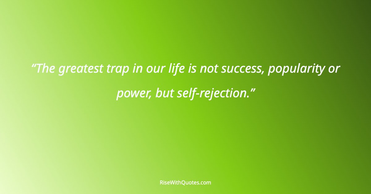 The greatest trap in our life is not success, popularity or power, but self-rejection.