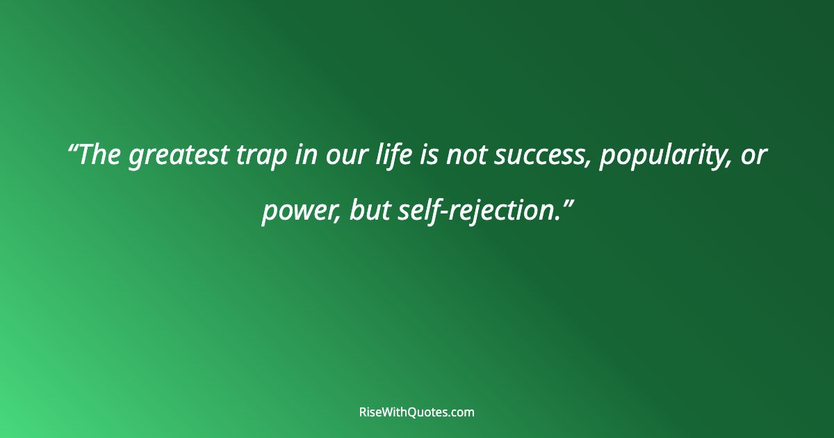 The greatest trap in our life is not success, popularity, or power, but self-rejection.
