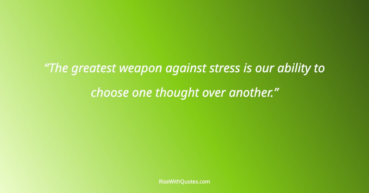 The greatest weapon against stress is our ability to choose one thought over another.