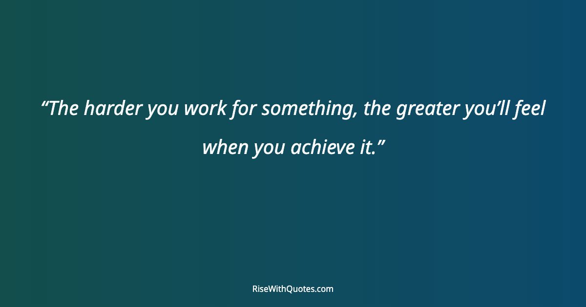 The harder you work for something, the greater you’ll feel when you achieve it.
