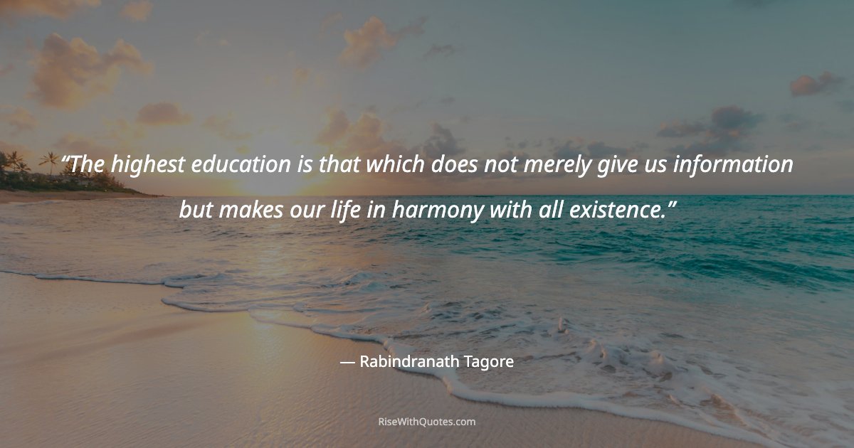The highest education is that which does not merely give us information but makes our life in harmony with all existence.
