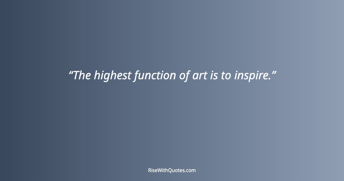 The highest function of art is to inspire.