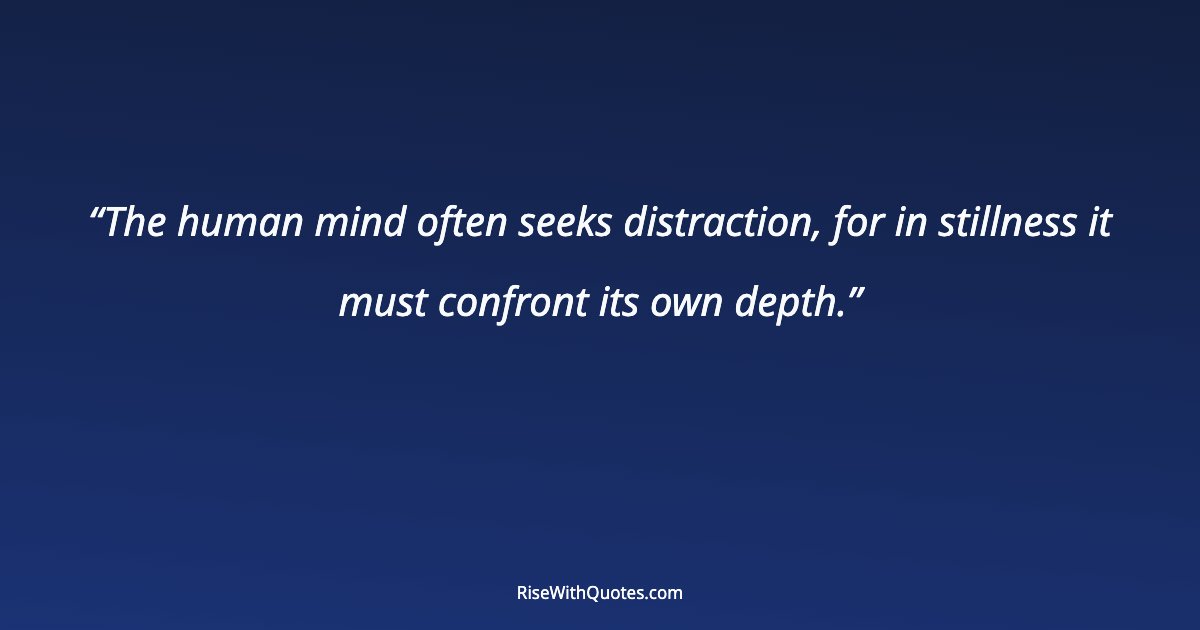 The human mind often seeks distraction, for in stillness it must confront its own depth.