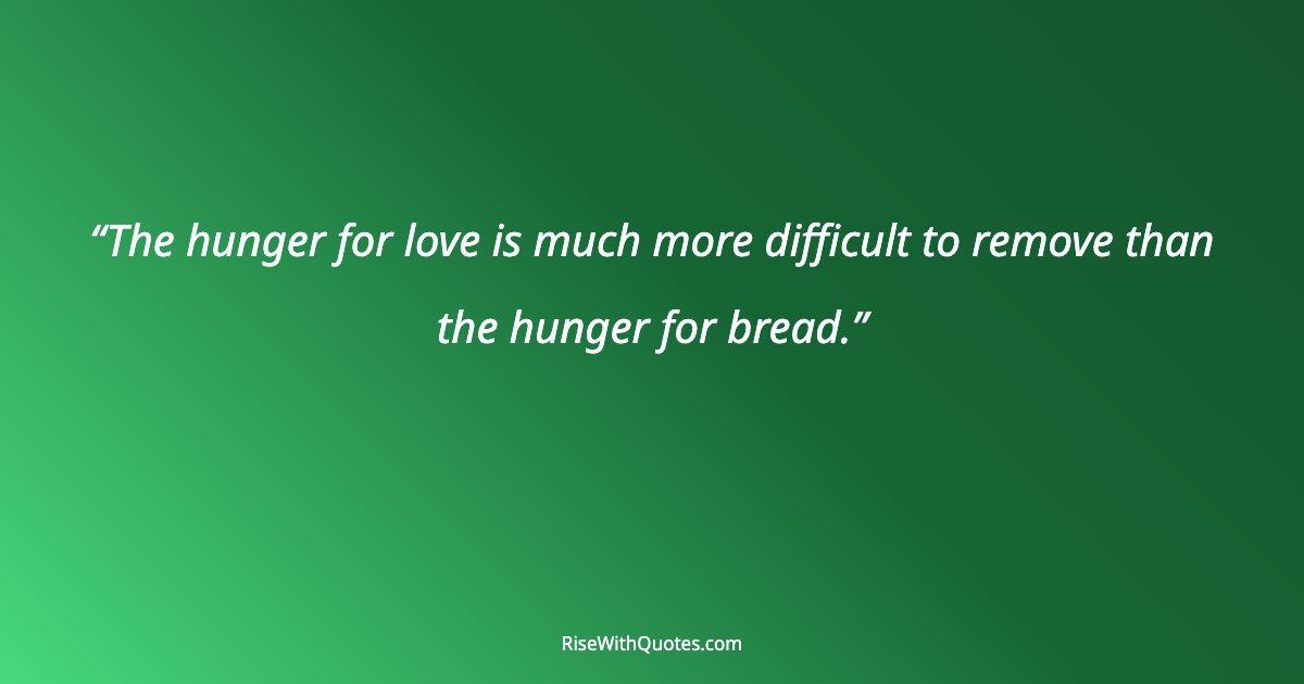 The hunger for love is much more difficult to remove than the hunger for bread.