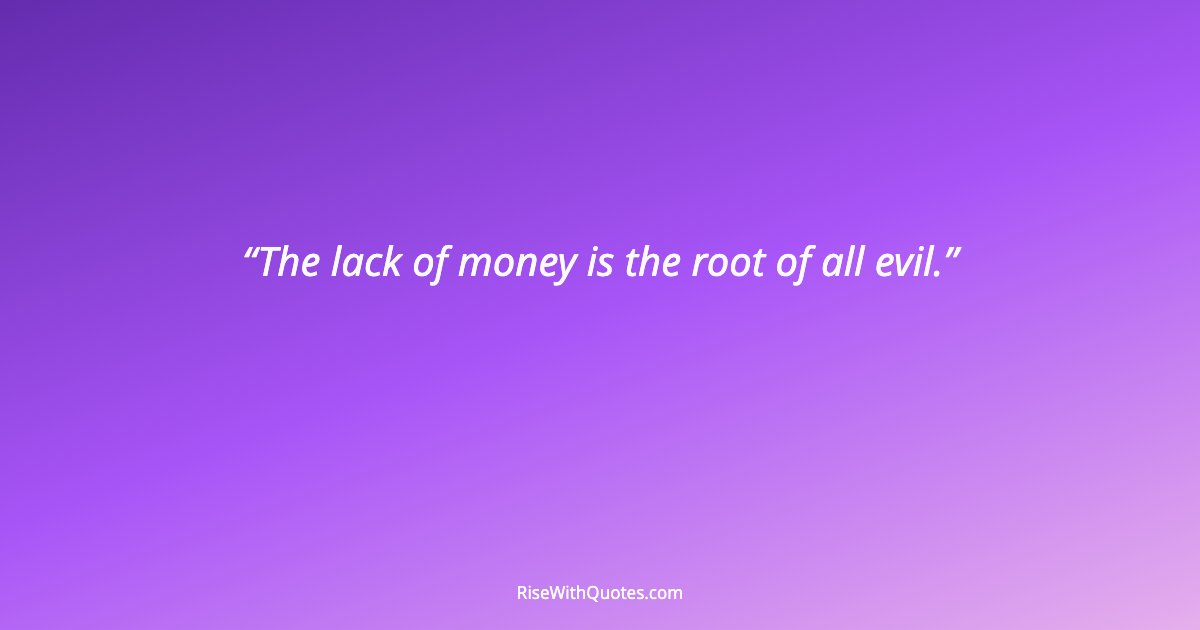 The lack of money is the root of all evil.