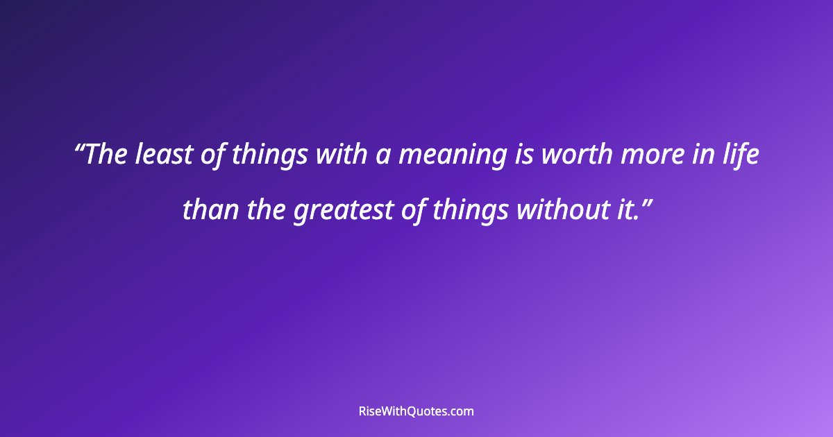 The least of things with a meaning is worth more in life than the greatest of things without it.