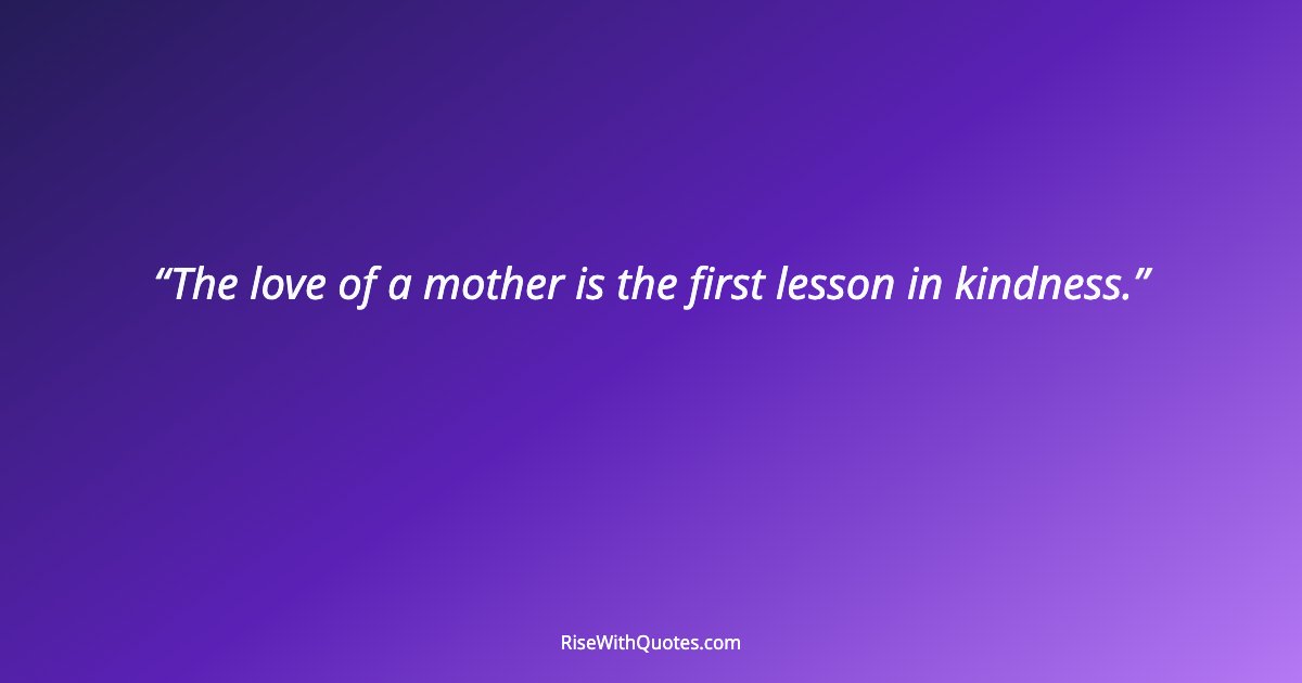The love of a mother is the first lesson in kindness.