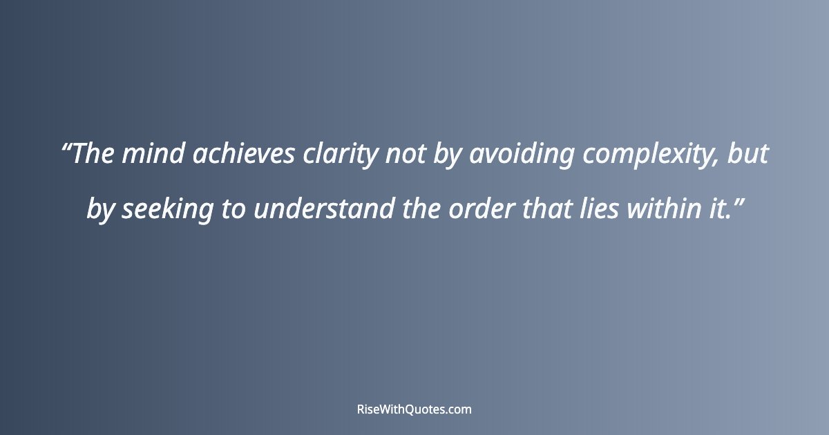 The mind achieves clarity not by avoiding complexity, but by seeking to understand the order that lies within it.