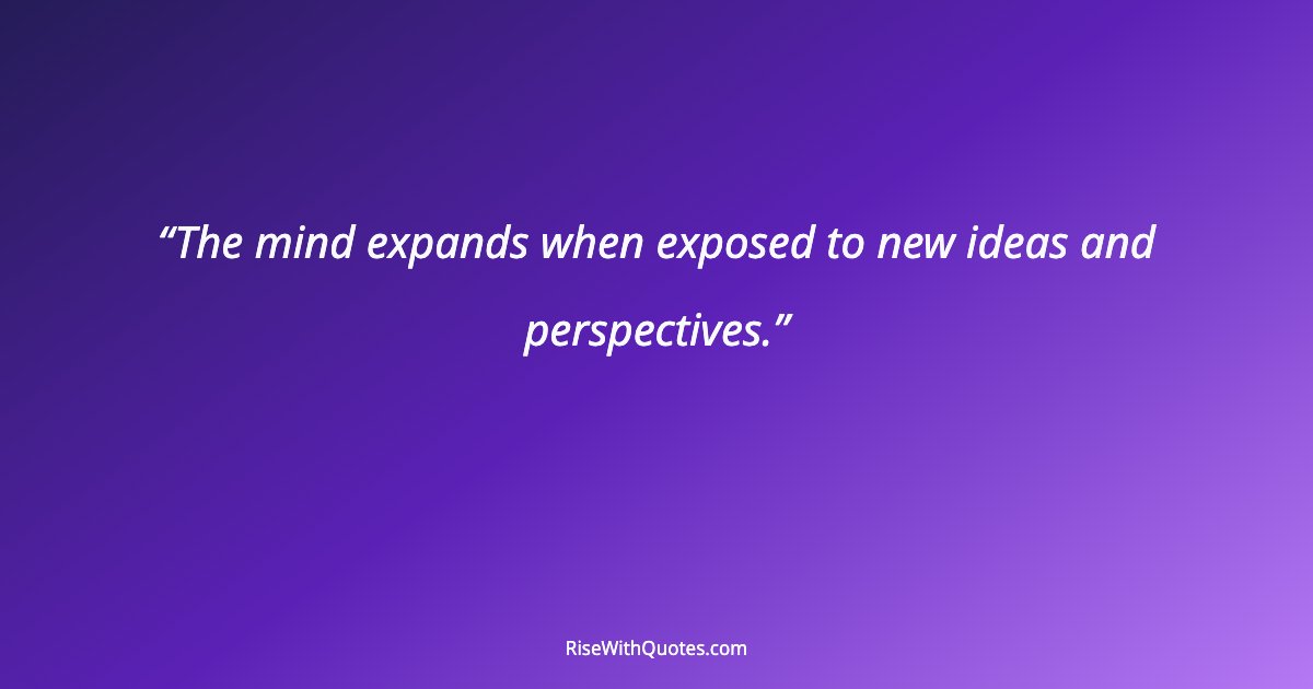 The mind expands when exposed to new ideas and perspectives.