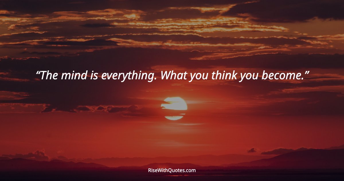 The mind is everything. What you think you become.