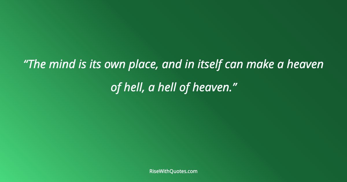The mind is its own place, and in itself can make a heaven of hell, a hell of heaven.