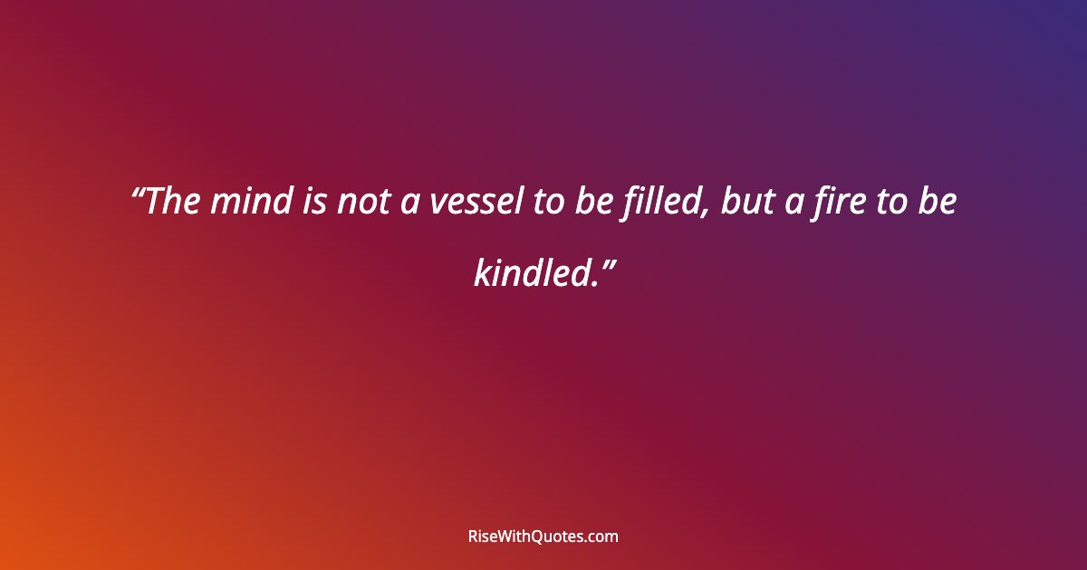 The mind is not a vessel to be filled, but a fire to be kindled.