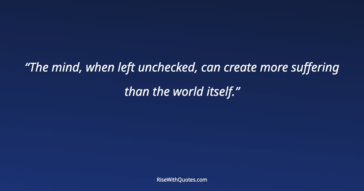 The mind, when left unchecked, can create more suffering than the world itself.