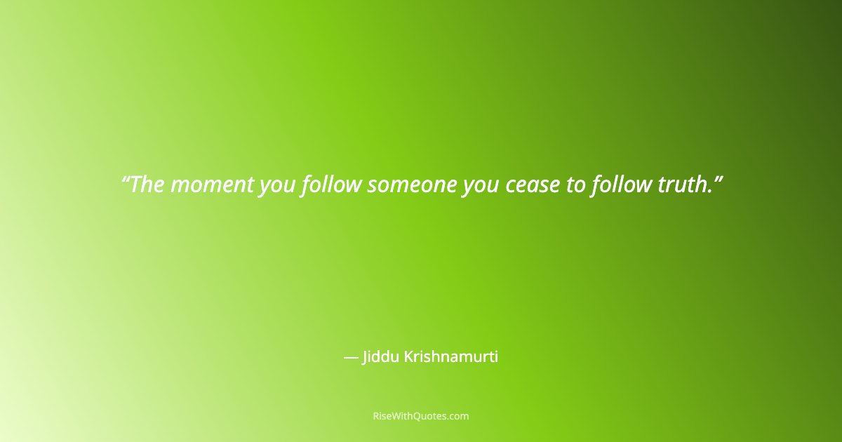 The moment you follow someone you cease to follow truth.