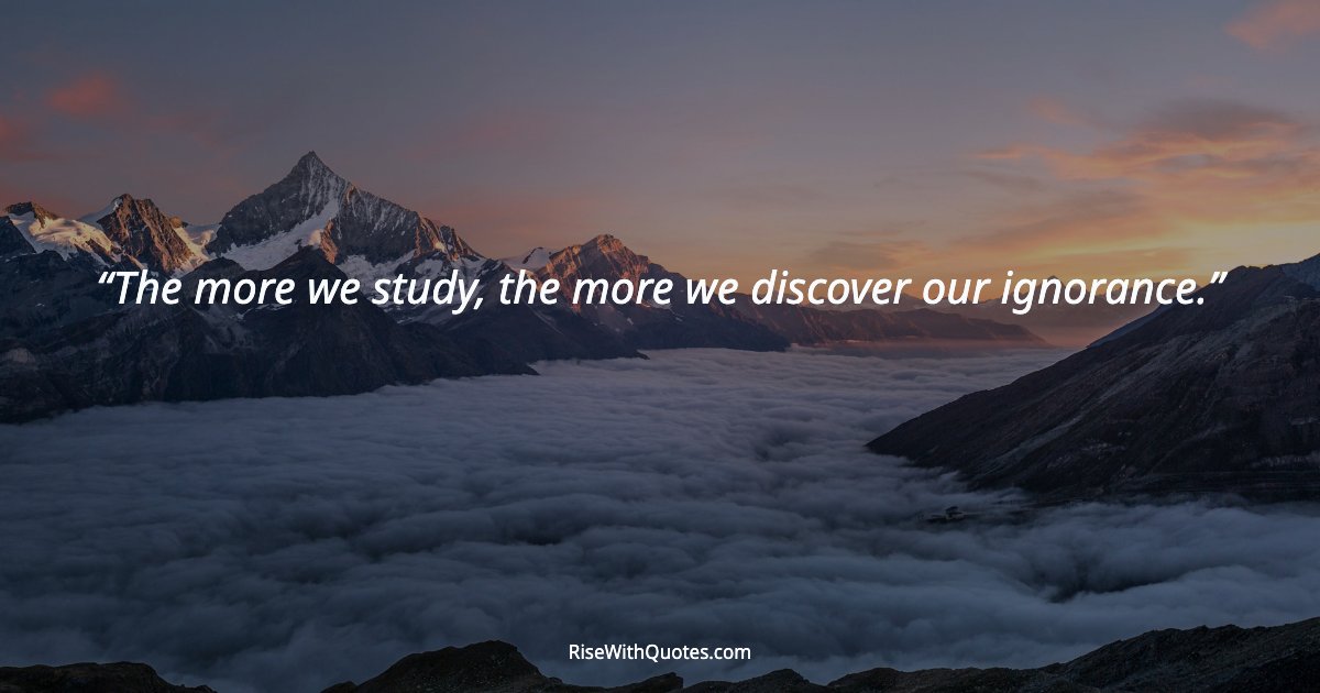 The more we study, the more we discover our ignorance.