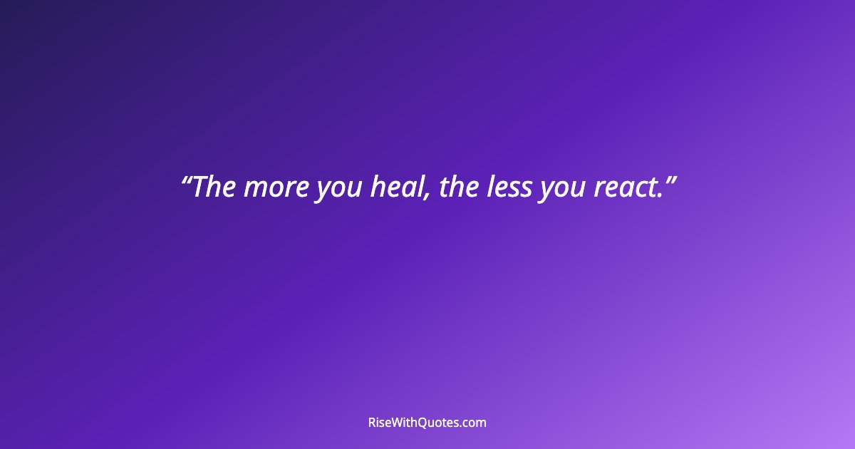 The more you heal, the less you react.