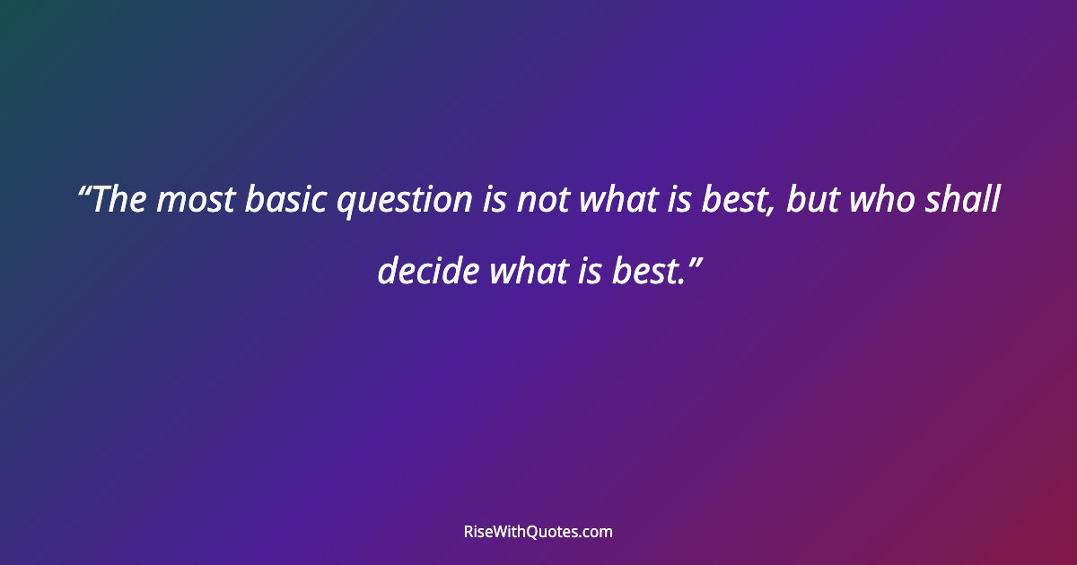 The most basic question is not what is best, but who shall decide what is best.