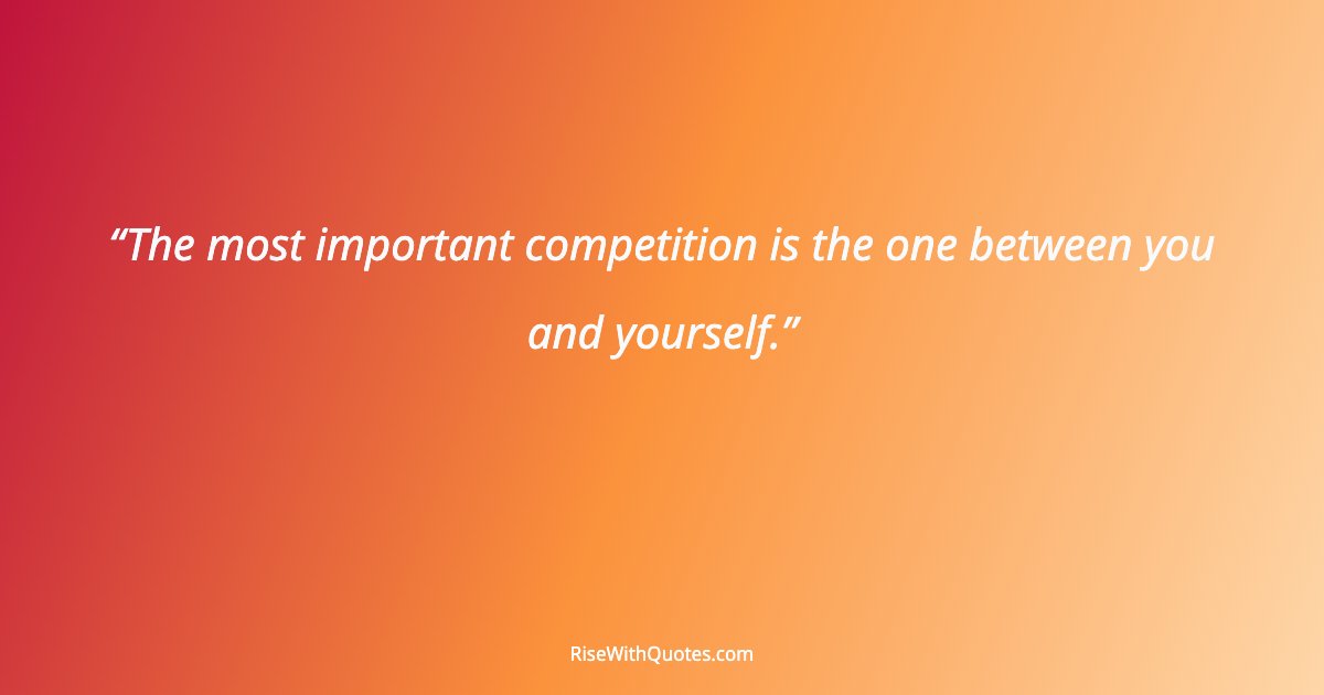 The most important competition is the one between you and yourself.