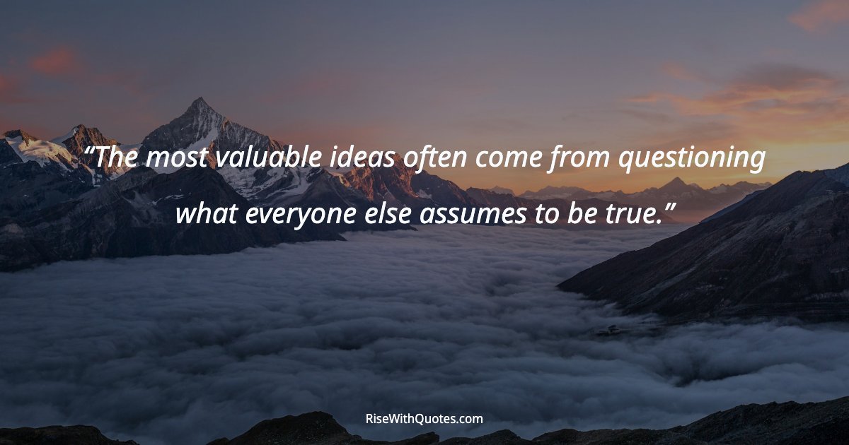 The most valuable ideas often come from questioning what everyone else assumes to be true.