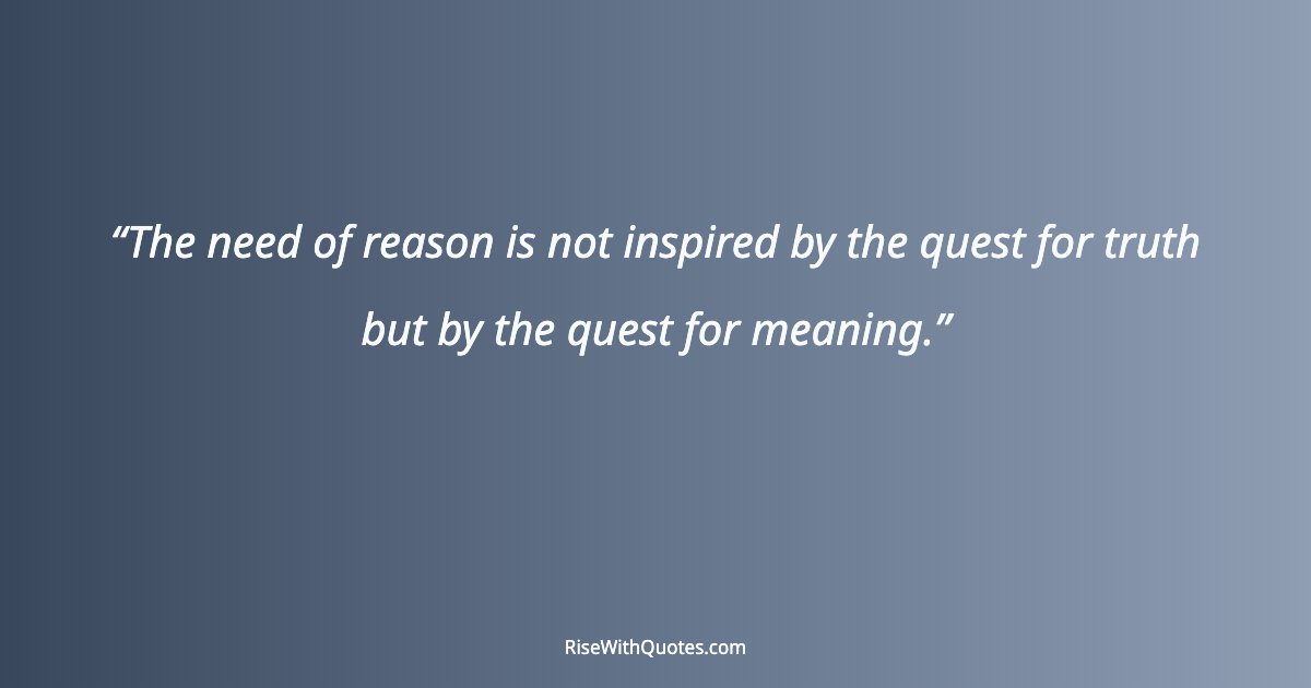 The need of reason is not inspired by the quest for truth but by the quest for meaning.