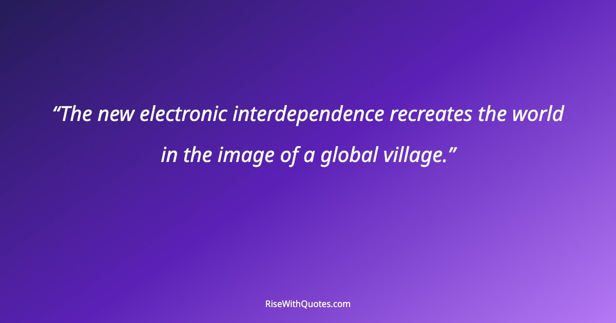The new electronic interdependence recreates the world in the image of a global village.